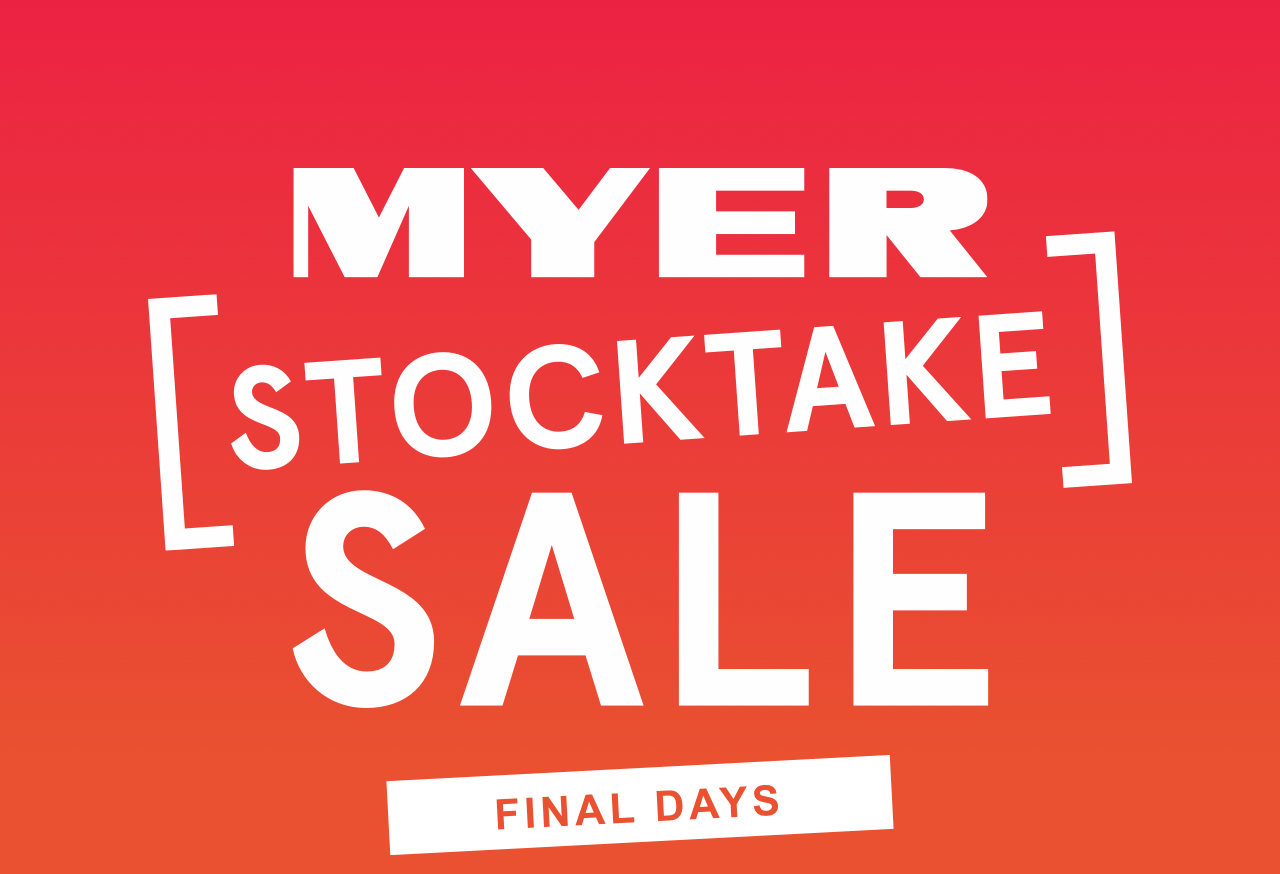 Myer STOCKTAKE SALE FINAL DAYS Dont miss out on our biggest sale of
