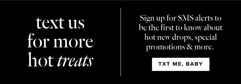 TEXT US FOR MORE HOT TREATS. Sign up for SMS alerts to know about special promotions.