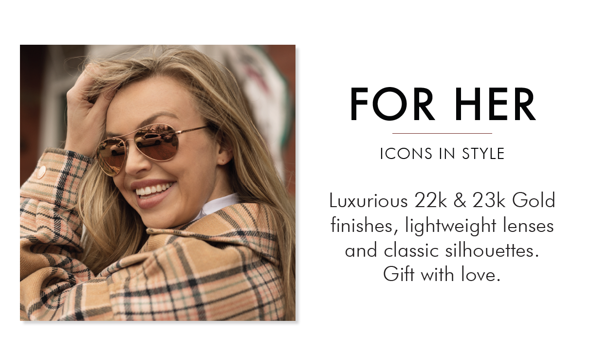 For Her - Icons in Style. Luxurious 22k & 23k Gold finishes, lightweight lenses and classic silhouettes. Gift with love. 