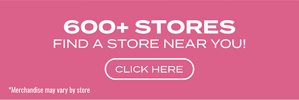 600+ Stores — Find a Store Near You! — Click Here — Merchandise may vary by store