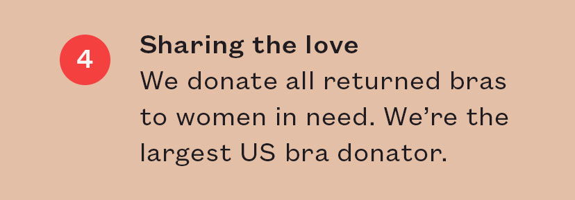 4) Sharing the love. We donate all returned bras to women in need.