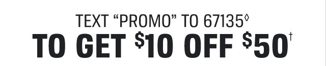EXT “PROMO” TO 67135◊ TO GET $10 OFF $50†