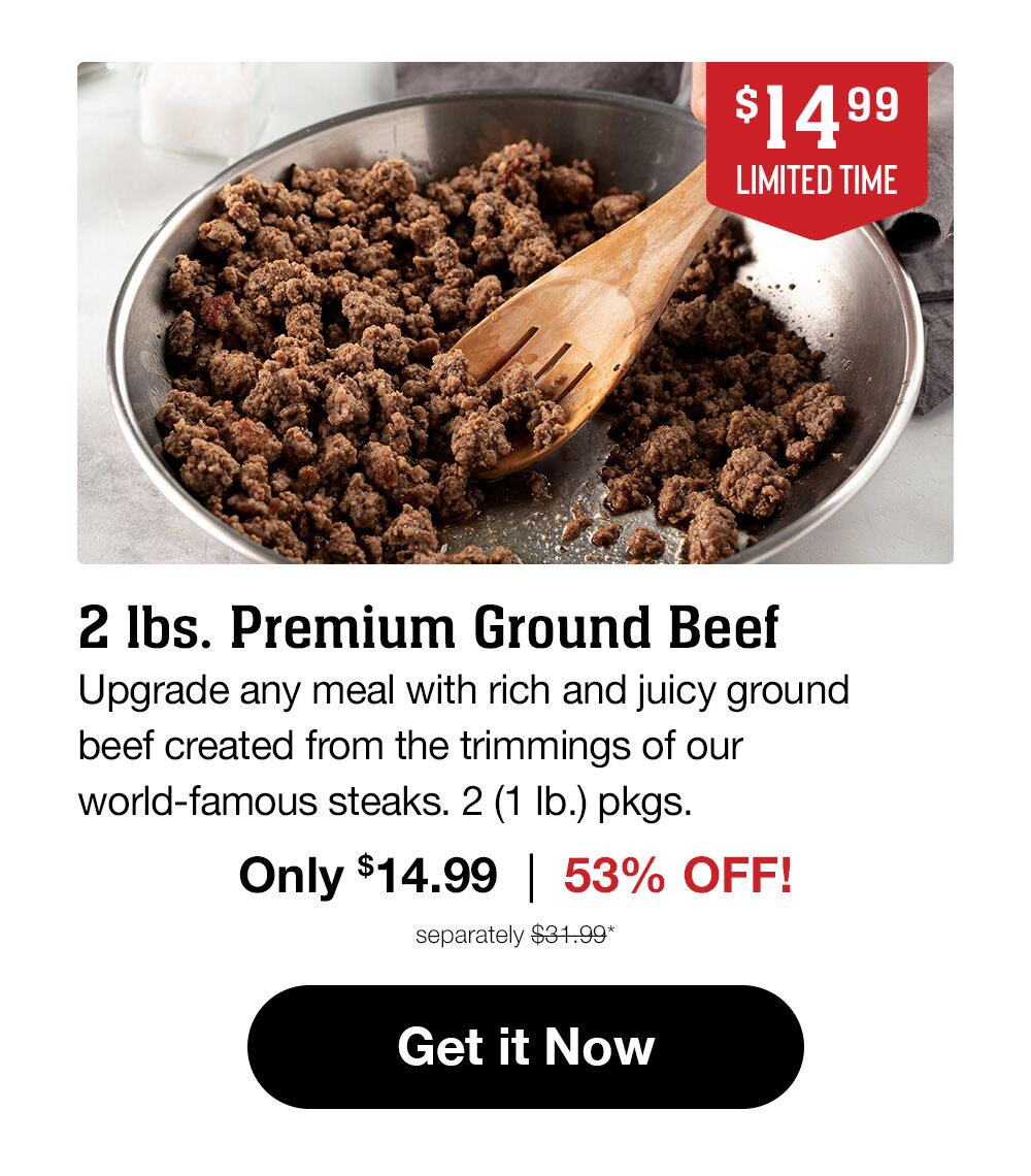 $14.99 LIMITED TIME | 2 lbs. Premium Ground Beef | Upgrade any meal with rich and juicy ground beef created from the trimmings of our world-famous steaks. 2 (1 lb.) pkgs. Only $14.99 | 53% OFF! | separately $31.99* || Get it Now