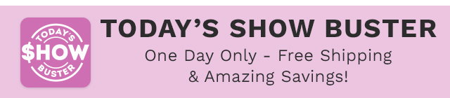 Today's Show Buster - One Day Only - Free Shipping & Amazing Savings!