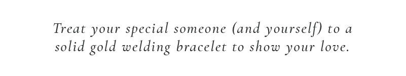 Treat your special someone(and yourself) to a solid gold welding bracelet to show your love. 