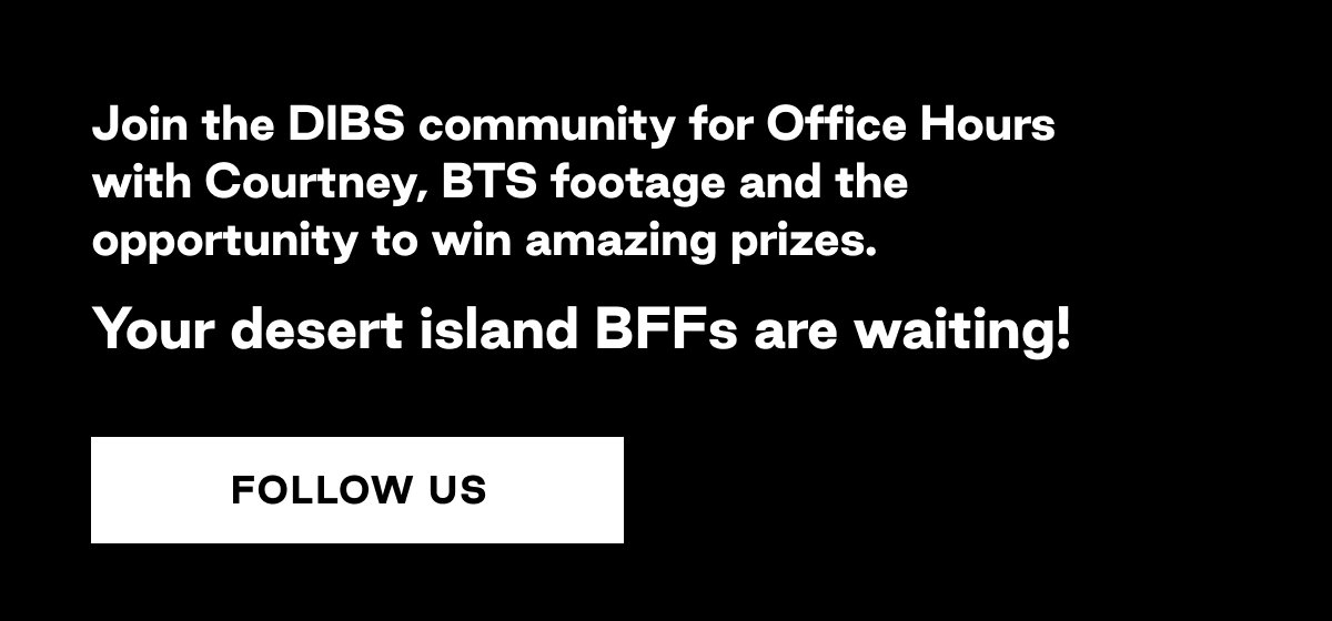 Follow the DIBS community for Office Hours with Courtney, BTS footage and the opportunity to win  amazing prizes. Your desert island BFFs are waiting! FOLLOW US