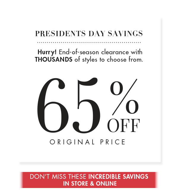 Presidents Day Savings • Hurry! End-of-season clearance with thousands of styles to choose from • 65% Off Original Price • DON'T MISS THESE INCREDIBLE SAVINGS IN STORE & ONLINE.