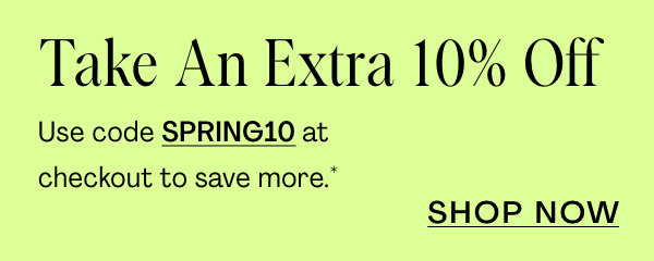 Take an extra 10% off. Use code SPRING10 at checkout to save on your next purchase*.