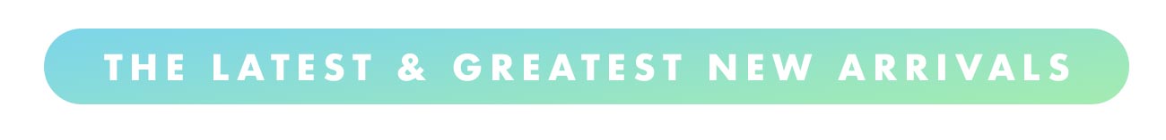 The Latest & Greatest New Arrivals