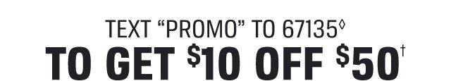 TEXT “PROMO” TO 67135◊ TO GET $10 OFF $50†