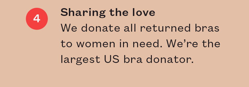 4) Sharing the love. We donate all returned bras to women in need.