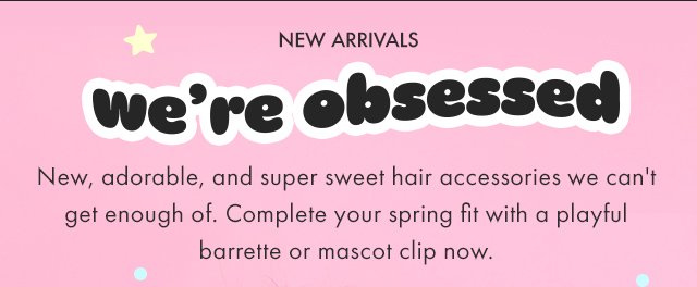 Preheader: NEW ARRIVALS Headline: We're obsessed. Subcopy: New, adorable, and super sweet hair accessories we can't get enough of. Complete your spring fit with a playful barrette or mascot clip now.