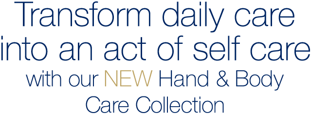Transform daily care into   an act of self care 
with our NEW Hand & Body Care Collection