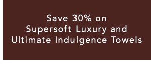 Save 30% on Supersoft Luxury and Ultimate Indulgence Towels