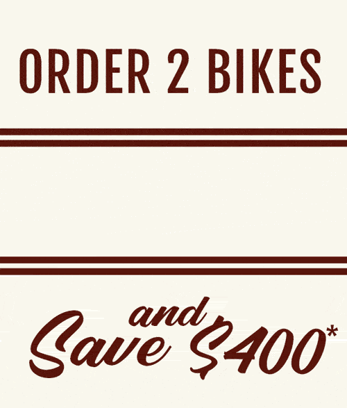 ORDER 2 BIKES AND SAVE $400*