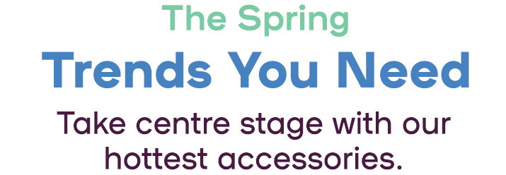 The Spring Trends You Need. Take centre stage with our hottest accessories.