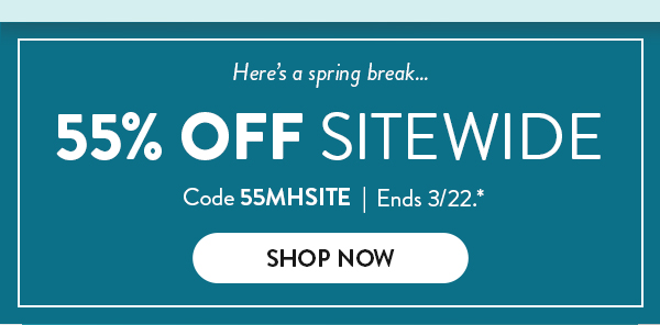 Here’s a spring break…55% OFF SITEWIDE | Code 55MHSITE | Ends 3/22.* | SHOP NOW >
