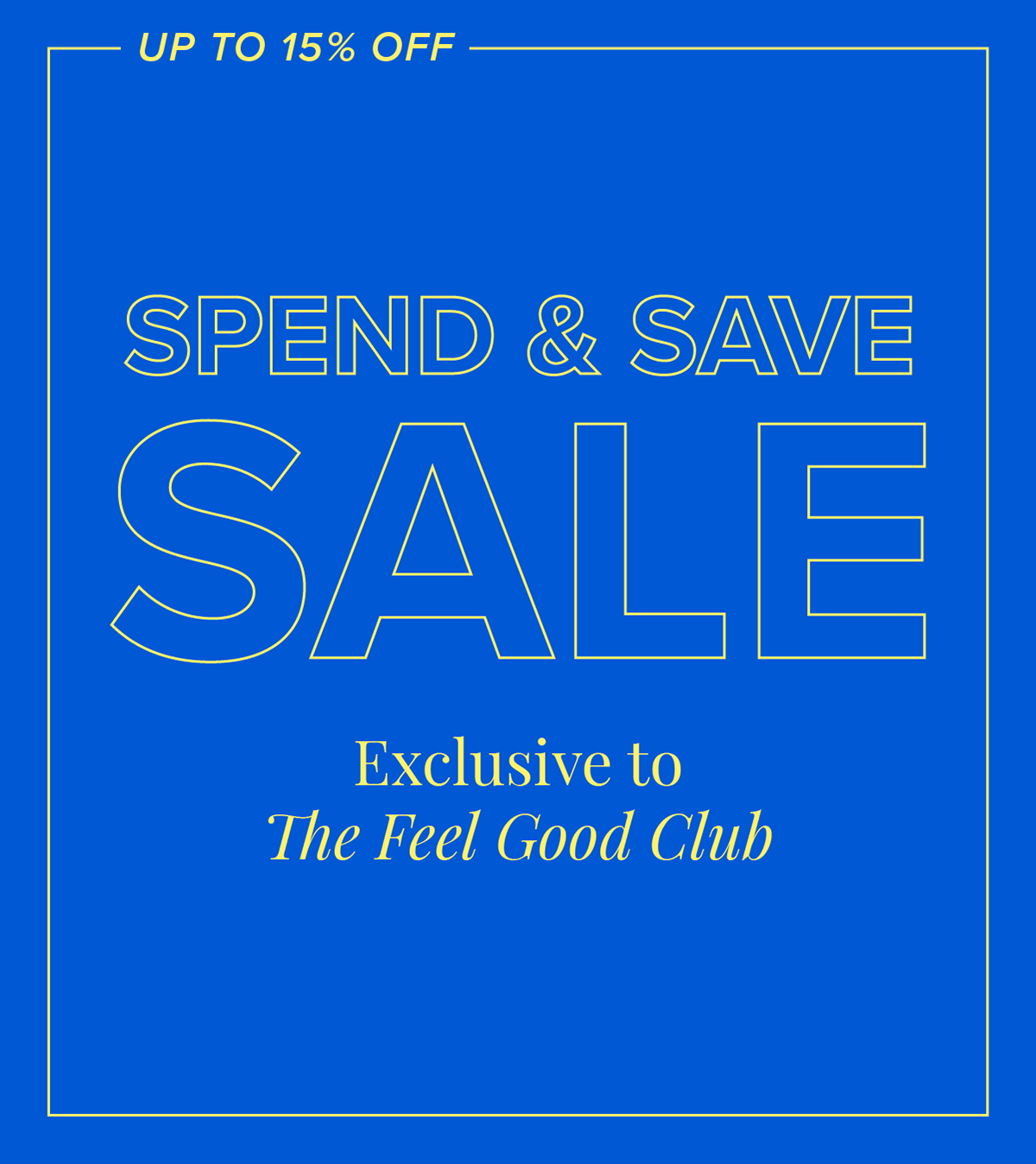 Spend & Save Sale. Exclusive to The Feel Good Club. Up to 15% off.