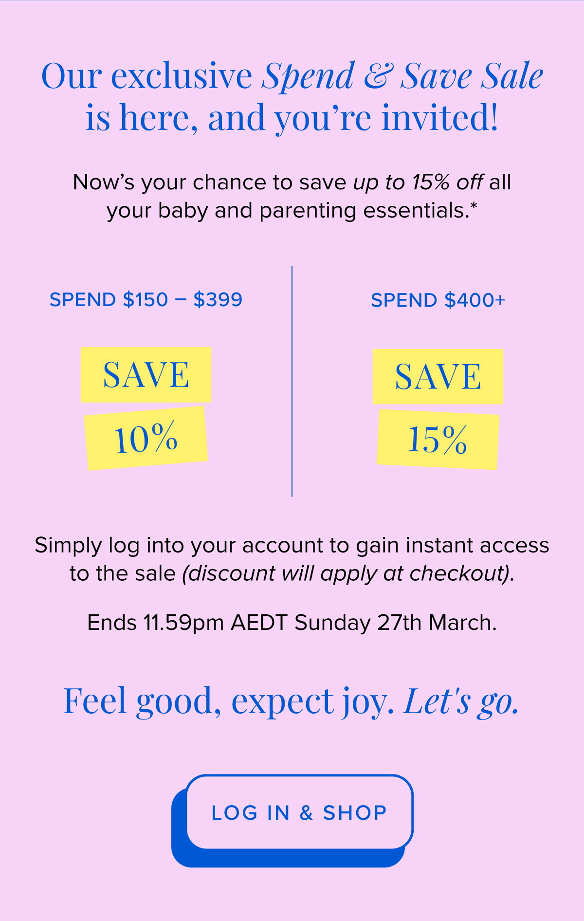 Our exclusive Spend & Save Sale is here, and you're invited! Now's your chance to save up to 15% off all your baby and parenting essentials.* Ends 11.59pm AEDT Sunday 27th March. LOG IN & SHOP