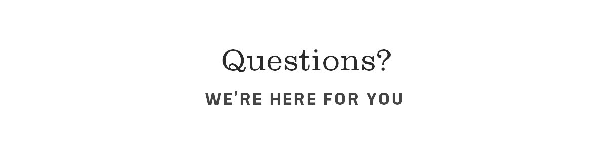 Questions? WE'RE HERE FOR YOU