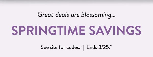 Great deals are blossoming...SPRINGTIME SAVINGS | See site for codes. | Ends 3/25.*