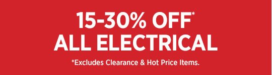 15- 30% OFF ALL ELECTRICAL
*Excludes Clearance items.