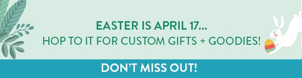 EASTER IS APRIL 17… HOP TO IT FOR CUSTOM GIFTS + GOODIES! | DON'T MISS OUT!