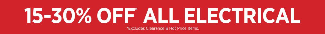 15- 30% OFF ALL ELECTRICAL
*Excludes Clearance items