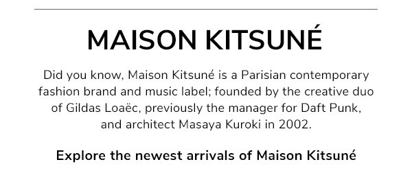 Did you know, Maison Kitsuné is a Parisian contemporary fashion brand and music label; founded by the creative duo of Gildas Loaëc, previously the manager for Daft Punk, and architect Masaya Kuroki in 2002. Explore the newest arrivals of Maison Kitsuné