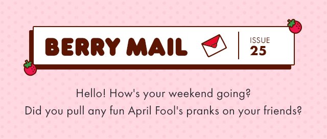 Headline: 🍓 Berry Mail Issue 25 🍓    Subcopy: Hello! How's your weekend going? Did you pull any fun April Fool's pranks on your friends? 