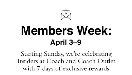 Members Week: April 3-9. Starting Sunday, we're celebrating Insiders at Coach and Coach Outlet with 7 days of exclusive rewards.