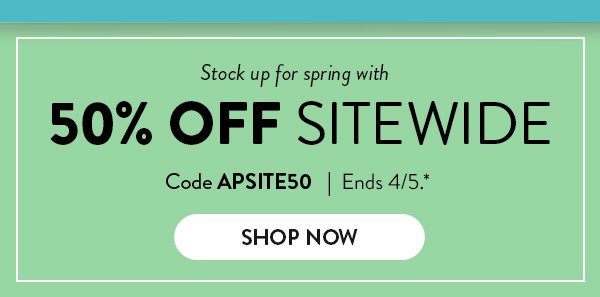 Stock up for spring with 50% OFF SITEWIDE | Code APSITE50 | Ends 4/5. | SHOP NOW >