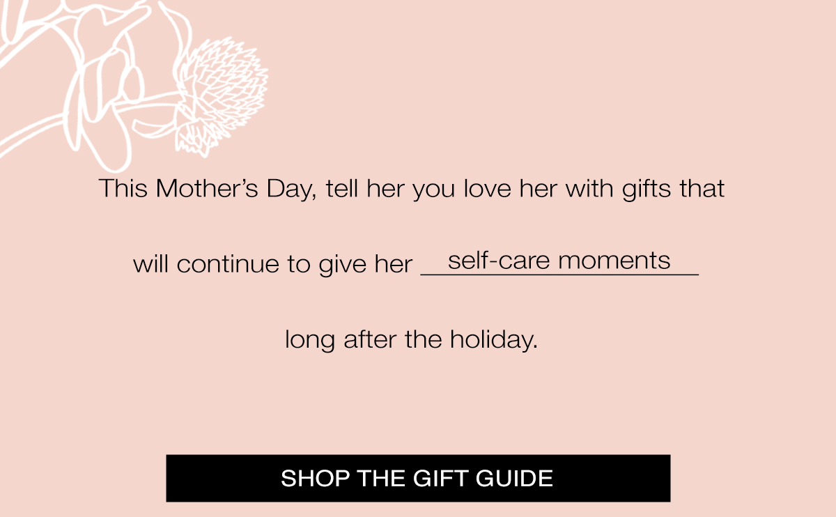 This Mother's Day, tell her you love her with gifts that will continue to giver her self-care moments, floral escapes, tropical getaways, something sweet, & more long after the holiday. SHOP THE GIFT GUIDE>