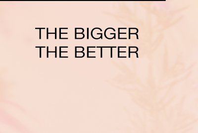 THE BIGGER THE BETTER >