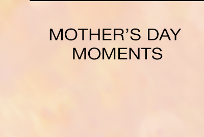 MOTHER'S DAY MOMENTS >