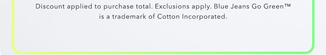 Discount applied to purchase total. Exclusions apply. Blue Jeans Go Green™ is a trademark of Cotton Incorporated.