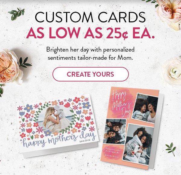 CUSTOM CARDS AS LOW AS 30¢ EA. | Brighten her day with personalized sentiments tailor-made for Mom. | CREATE YOURS >