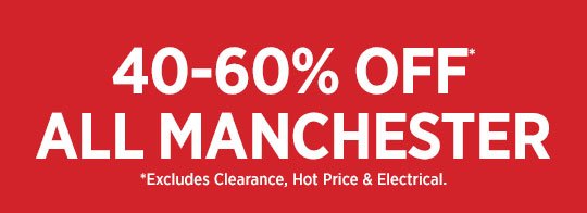 40-60% ALL MANCHESTER *EXCLUDES CLEARANCE & HOT PRICE ITEMS.