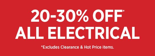 20-30% OFF ALL ELECTRICAL *EXCLUDES CLEARANCE.
