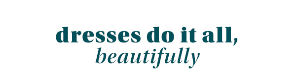 Dresses do it all, beautifully.