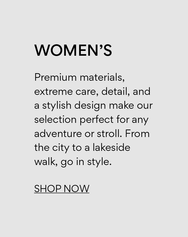 Women's. Premium materials, extreme care, detail, and a stylish design make our selection perfect for any adventure or stroll. From the city to a lakeside walk, go in style.