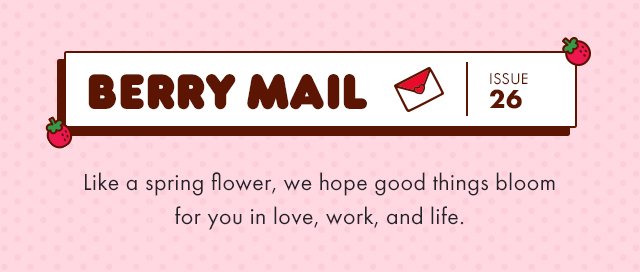 Berry Mail Issue 26 | Like a spring flower, we hope good things bloom for you in love, work, and life.