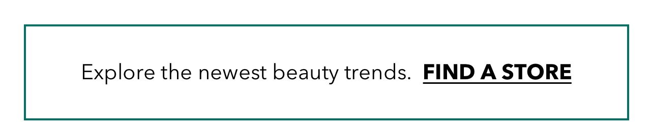 Explore the newest beauty trends. FIND A STORE