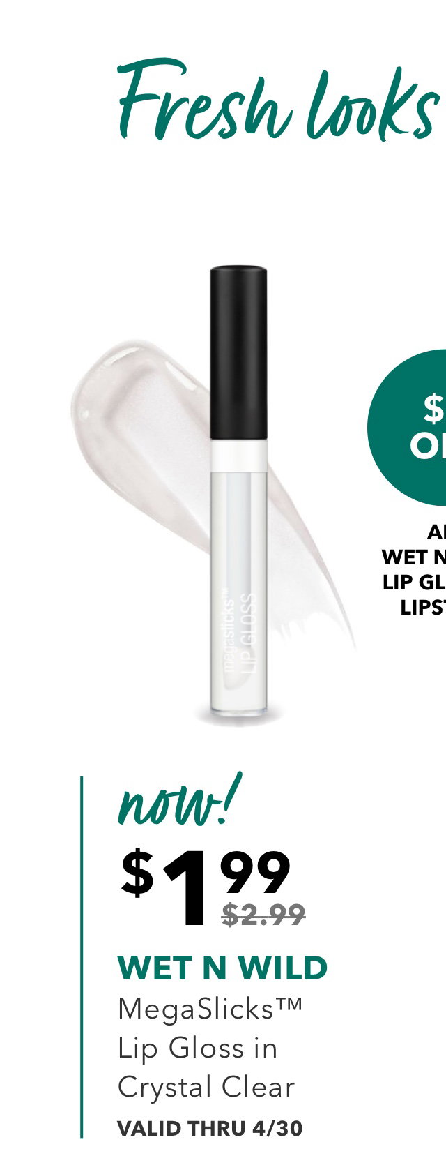 Fresh looks for spring | $1 OFF ALL WET N WILD LIP GLOSS & LIPSTICK | now! | $1.99 was $2.99 | WET N WILD | MegaSlicks™ Lip Gloss in Crystal Clear | VALID THRU 4/30