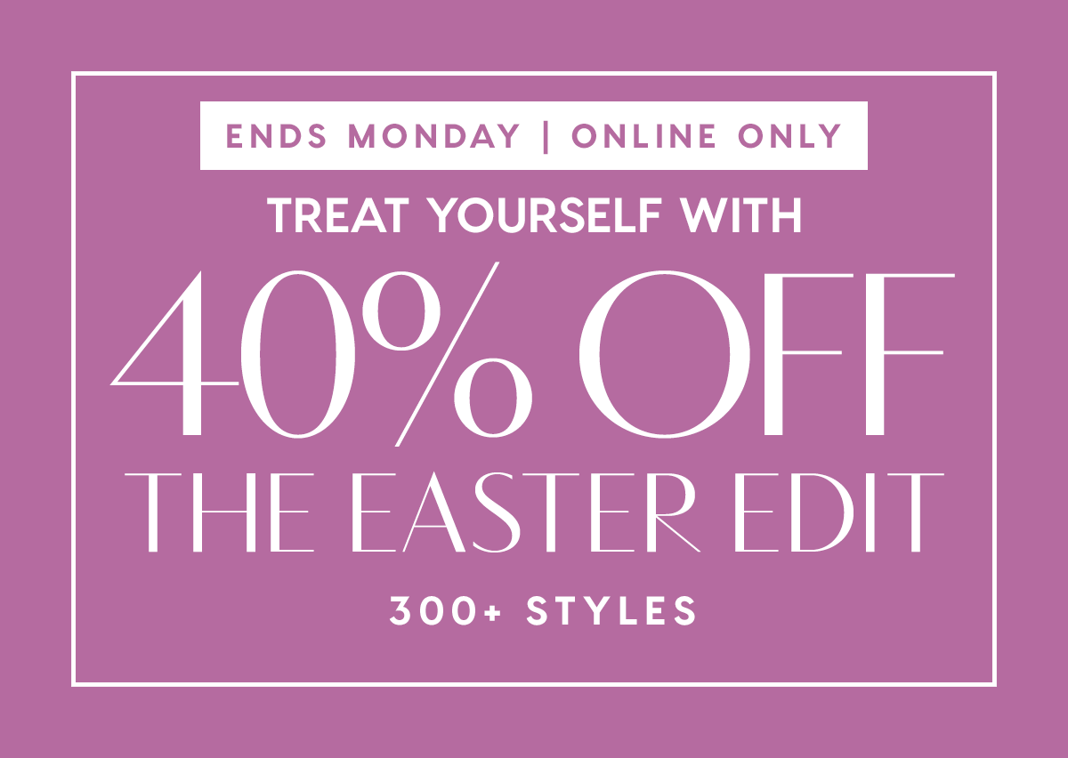 Ends Monday. Online Only. Treat Yourself To 40% Off The Easter Edit. 300+ Styles.
