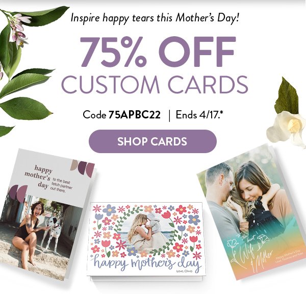 Inspire happy tears this Mother’s Day! 75% OFF CUSTOM CARDS | Code 75APBC22 | Ends 4/17.* |  SHOP CARDS > 