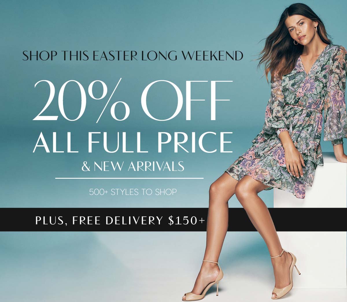 Shop This Easter Long Weekend. 20% Off All Full Price & New Arrivals. 500+ Styles To Shop. Plus, Free Delivery $150+
