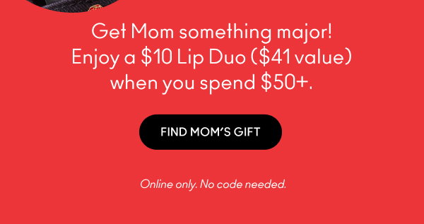 Get Mom something major!
Enjoy a $10 Lip Duo ($41 value)
when you spend $50+.

FIND MOM’S GIFT

Online only. No code needed.