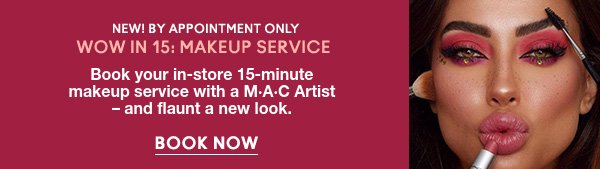 NEW! BY APPOINTMENT ONLY
WOW IN 15: MAKEUP SERVICE
                                
Book your in-store 15-minute makeup service with a M·A·C Artist –and flaunt a new look.

BOOK NOW