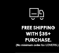 FREE SHIPPING WITH $35+ PURCHASE (No minimum order for LOVERS.)